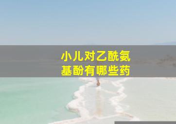 小儿对乙酰氨基酚有哪些药