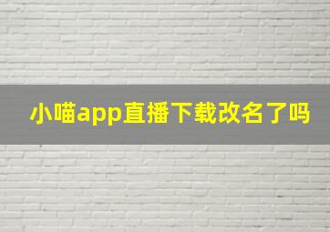 小喵app直播下载改名了吗