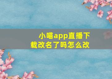 小喵app直播下载改名了吗怎么改