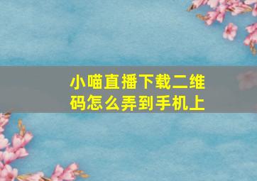 小喵直播下载二维码怎么弄到手机上