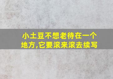 小土豆不想老待在一个地方,它要滚来滚去续写