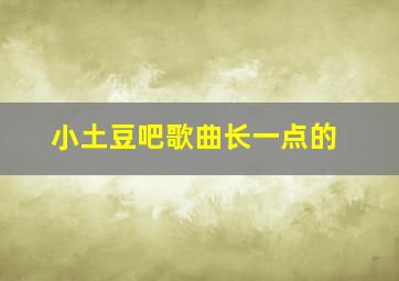 小土豆吧歌曲长一点的