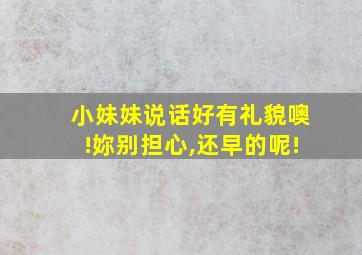 小妹妹说话好有礼貌噢!妳别担心,还早的呢!