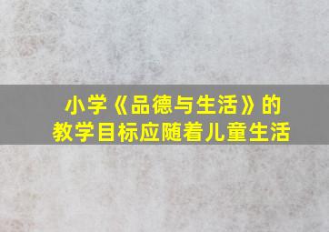 小学《品德与生活》的教学目标应随着儿童生活