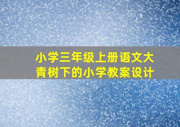 小学三年级上册语文大青树下的小学教案设计