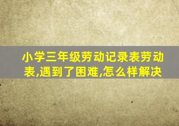 小学三年级劳动记录表劳动表,遇到了困难,怎么样解决