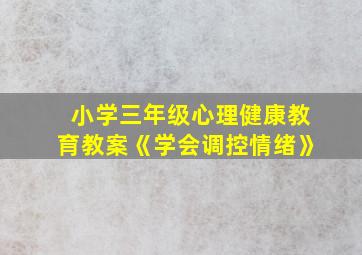 小学三年级心理健康教育教案《学会调控情绪》