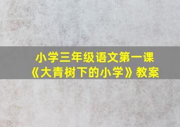 小学三年级语文第一课《大青树下的小学》教案