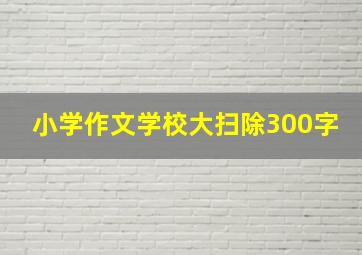 小学作文学校大扫除300字