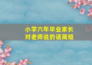 小学六年毕业家长对老师说的话简短