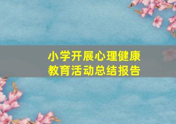 小学开展心理健康教育活动总结报告