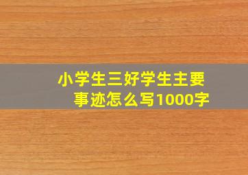 小学生三好学生主要事迹怎么写1000字