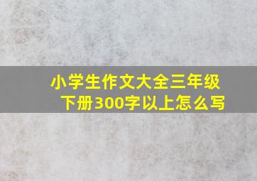 小学生作文大全三年级下册300字以上怎么写