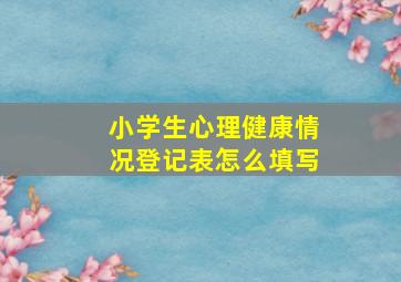 小学生心理健康情况登记表怎么填写