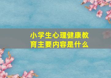 小学生心理健康教育主要内容是什么