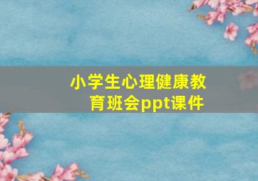 小学生心理健康教育班会ppt课件