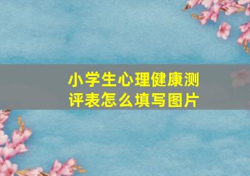 小学生心理健康测评表怎么填写图片