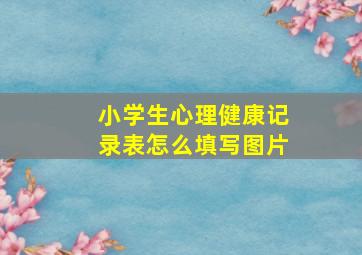 小学生心理健康记录表怎么填写图片