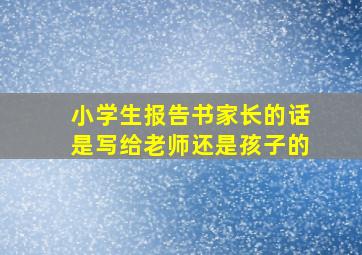 小学生报告书家长的话是写给老师还是孩子的