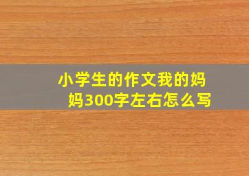 小学生的作文我的妈妈300字左右怎么写