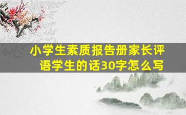 小学生素质报告册家长评语学生的话30字怎么写