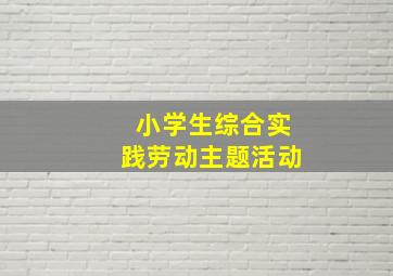 小学生综合实践劳动主题活动