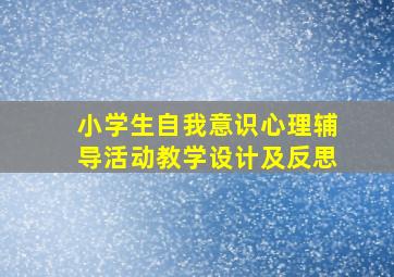 小学生自我意识心理辅导活动教学设计及反思