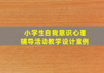 小学生自我意识心理辅导活动教学设计案例