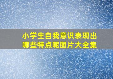 小学生自我意识表现出哪些特点呢图片大全集