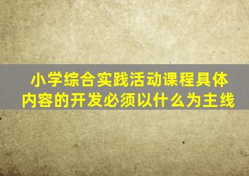 小学综合实践活动课程具体内容的开发必须以什么为主线