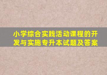 小学综合实践活动课程的开发与实施专升本试题及答案