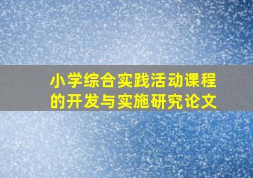 小学综合实践活动课程的开发与实施研究论文