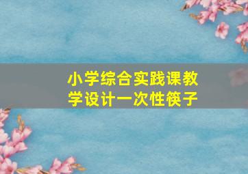 小学综合实践课教学设计一次性筷子