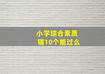 小学综合素质错10个能过么