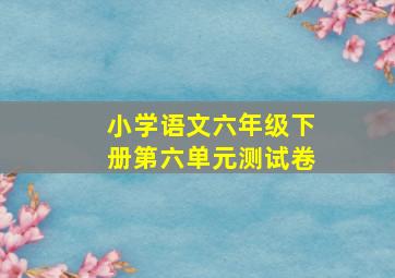 小学语文六年级下册第六单元测试卷