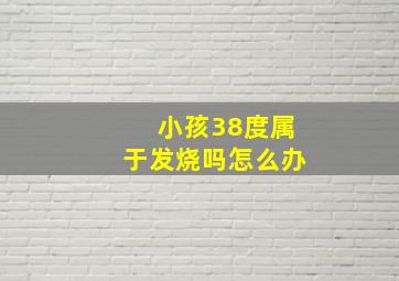 小孩38度属于发烧吗怎么办