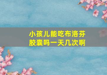 小孩儿能吃布洛芬胶囊吗一天几次啊