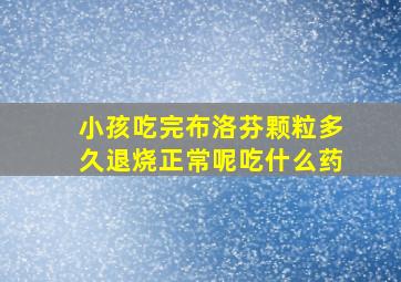 小孩吃完布洛芬颗粒多久退烧正常呢吃什么药