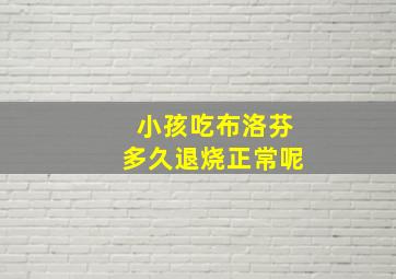 小孩吃布洛芬多久退烧正常呢