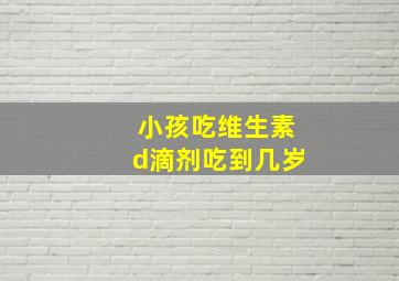 小孩吃维生素d滴剂吃到几岁