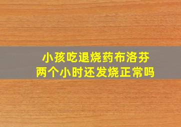 小孩吃退烧药布洛芬两个小时还发烧正常吗