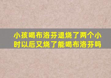 小孩喝布洛芬退烧了两个小时以后又烧了能喝布洛芬吗