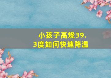 小孩子高烧39.3度如何快速降温