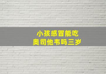 小孩感冒能吃奥司他韦吗三岁