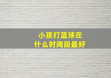 小孩打篮球在什么时间段最好