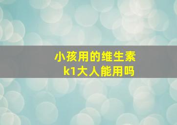 小孩用的维生素k1大人能用吗