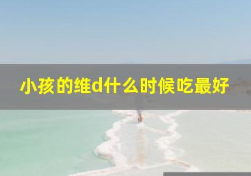 小孩的维d什么时候吃最好