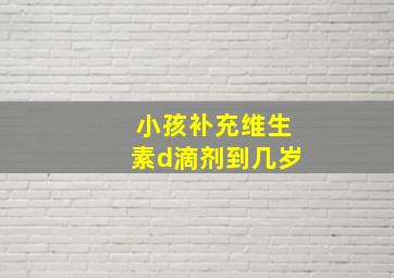 小孩补充维生素d滴剂到几岁