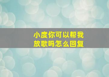 小度你可以帮我放歌吗怎么回复