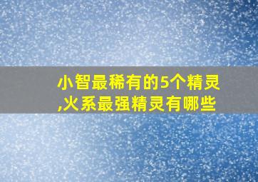 小智最稀有的5个精灵,火系最强精灵有哪些